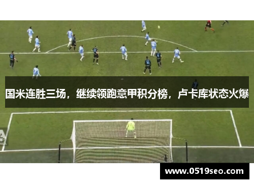 国米连胜三场，继续领跑意甲积分榜，卢卡库状态火爆