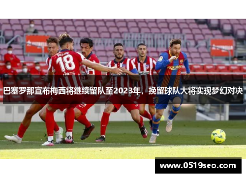 巴塞罗那宣布梅西将继续留队至2023年，挽留球队大将实现梦幻对决